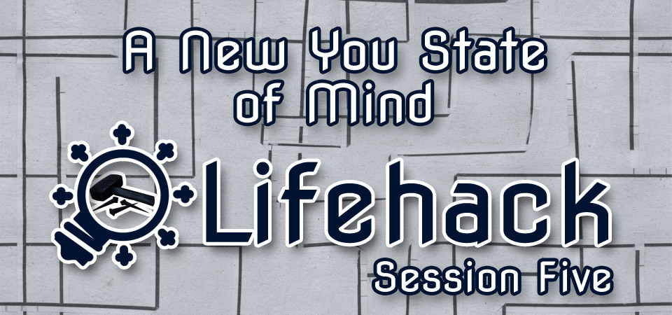 A New You State of Mind – Lifehack (Session Five)