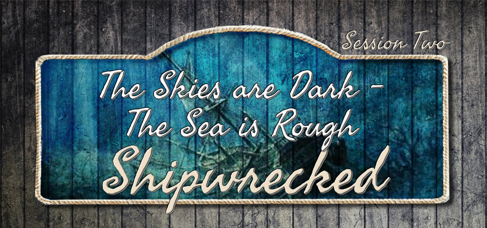 The Skies are Dark – The Sea is Rough – Shipwrecked (Session Two)