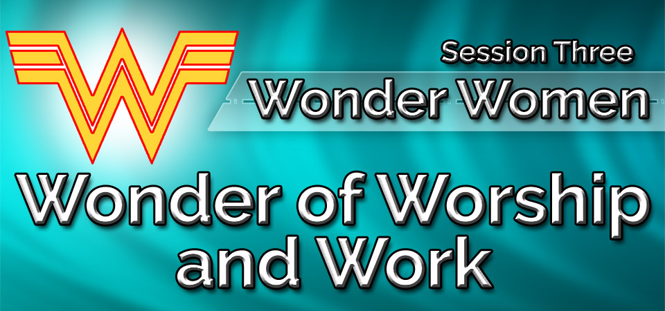 Wonder of Worship and Work – Wonder Women (Session Three)