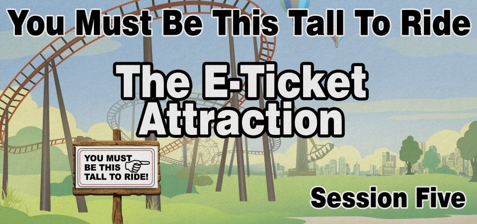 The E-Ticket Attraction – You Must Be This Tall to Ride (Session Five)