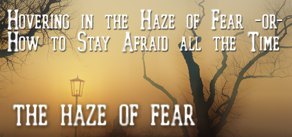 Hovering in the Haze of Fear -or- How to Stay Afraid all the Time – The Haze of Fear (Session Two)