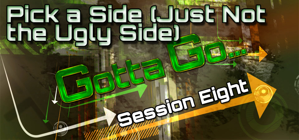 Pick a Side (Just Not the Ugly Side) – Gotta Go… (Session Eight)