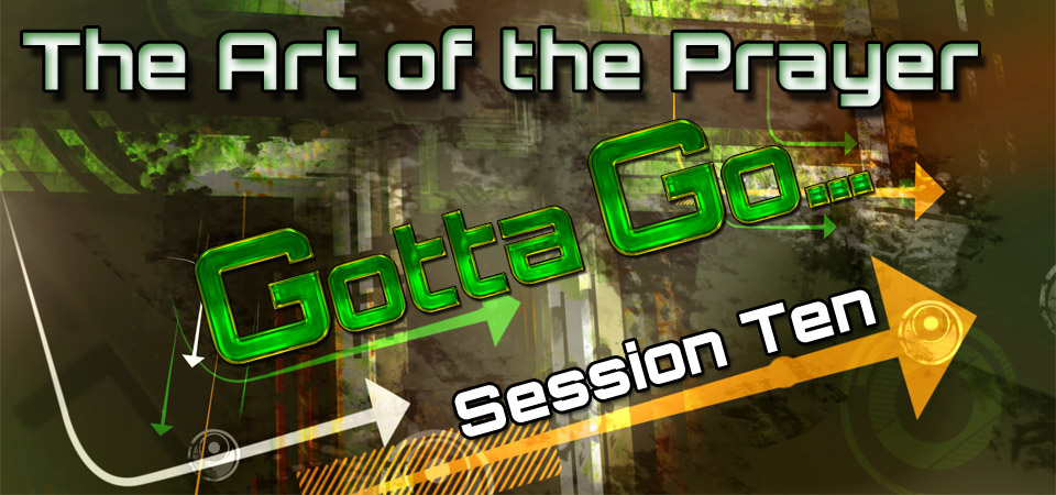 The Art of the Prayer – Gotta Go… (Session Ten)