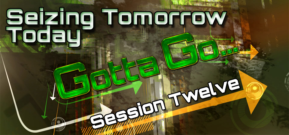 Seizing Tomorrow Today – Gotta Go… (Session Twelve)