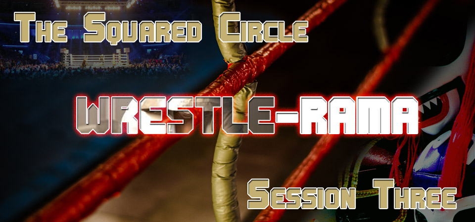 The Squared Circle – Wrestle-Rama (Session Three)