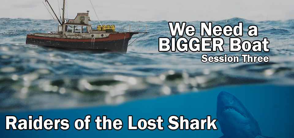Raiders of the Lost Shark – We Need a BIGGER Boat (Session Three)