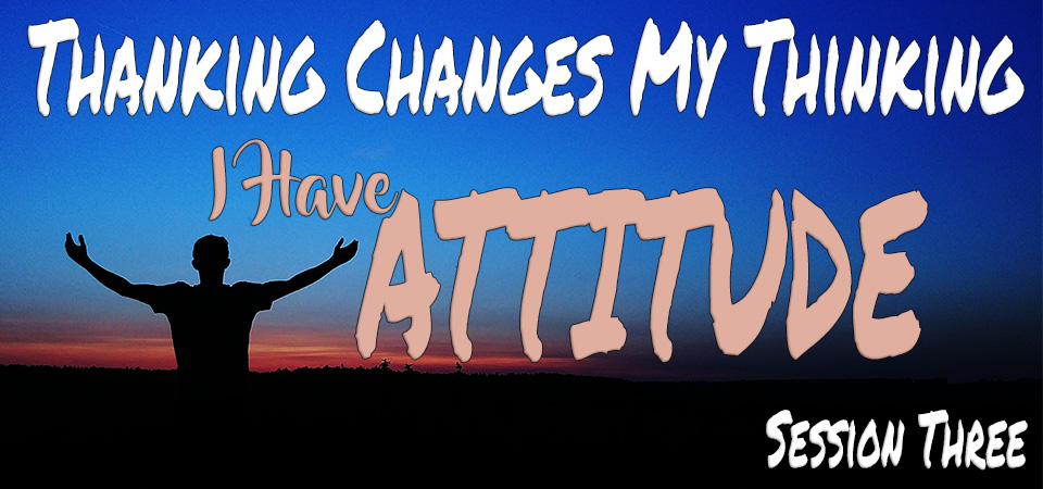Thanking Changes My Thinking – I Have Attitude (Session Three)