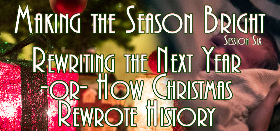 Rewriting the Next Year  -or- How Christmas Rewrote History – Making the Season Bright (Session Six)