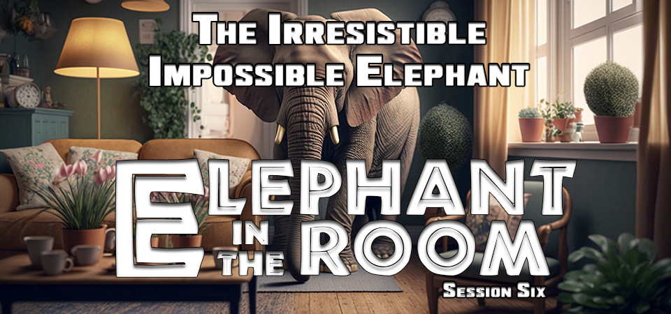 The Irresistible Impossible Elephant – The Elephant in the Room (Session Six)