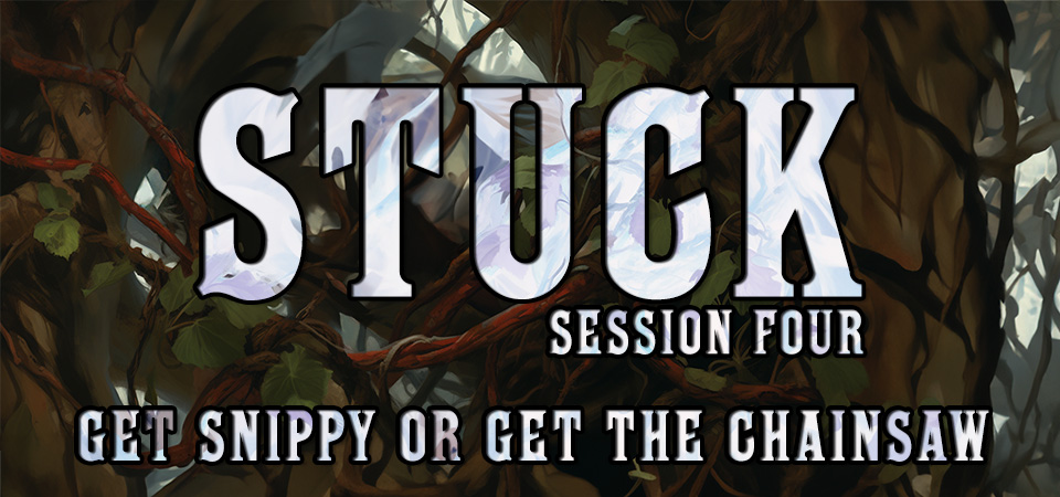 Get Snippy or Get the Chainsaw – Stuck (Session Four)