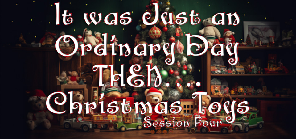 It was Just an Ordinary Day…THEN…. – Christmas Toys (Session Four)