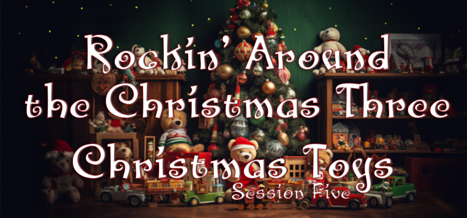 Rockin’ Around the Christmas Three – Christmas Toys (Session Five)